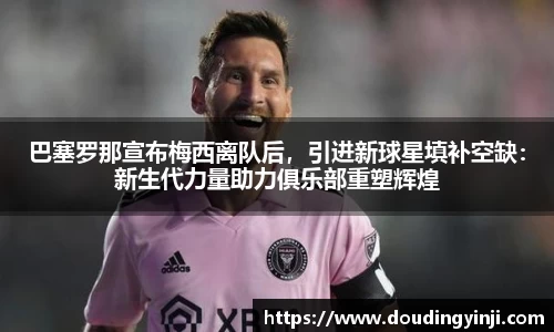 巴塞罗那宣布梅西离队后，引进新球星填补空缺：新生代力量助力俱乐部重塑辉煌