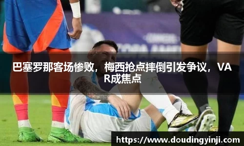 巴塞罗那客场惨败，梅西抢点摔倒引发争议，VAR成焦点