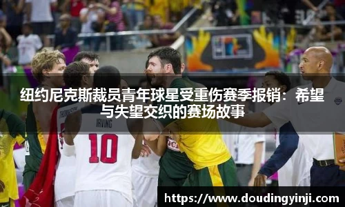 纽约尼克斯裁员青年球星受重伤赛季报销：希望与失望交织的赛场故事