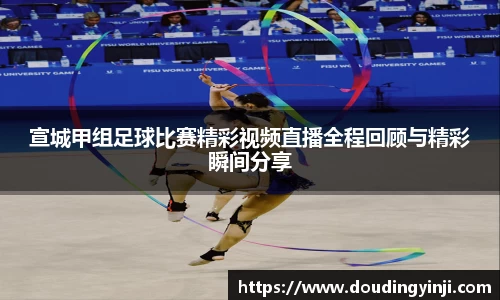 宣城甲组足球比赛精彩视频直播全程回顾与精彩瞬间分享