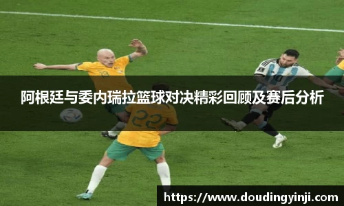 阿根廷与委内瑞拉篮球对决精彩回顾及赛后分析